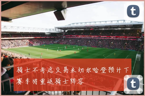 骑士不考虑交易米切尔哈登预计下赛季将重返骑士阵容