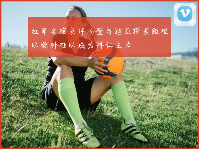 红军名宿点评戈登与迪亚斯差距难以弥补难以成为拜仁主力
