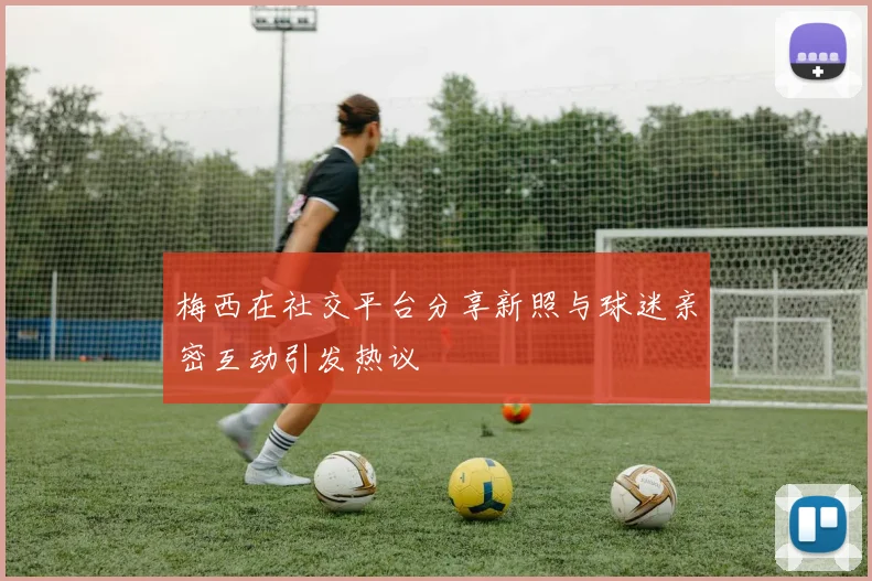 梅西在社交平台分享新照与球迷亲密互动引发热议
