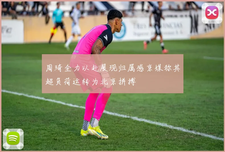 周琦全力以赴展现归属感京媒称其超负荷运转为北京拼搏