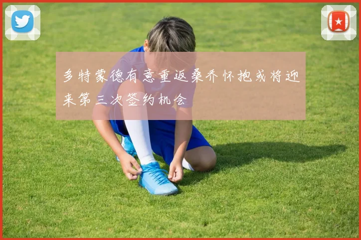 多特蒙德有意重返桑乔怀抱或将迎来第三次签约机会