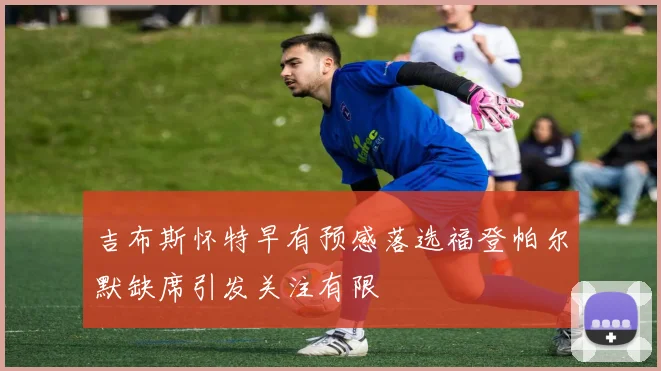 吉布斯怀特早有预感落选福登帕尔默缺席引发关注有限