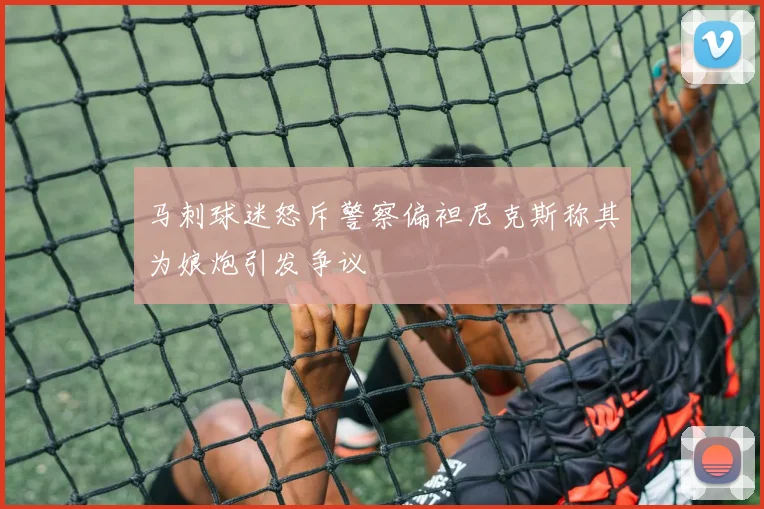 马刺球迷怒斥警察偏袒尼克斯称其为娘炮引发争议