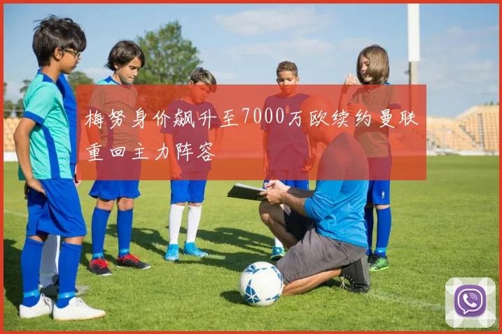 梅努身价飙升至7000万欧续约曼联重回主力阵容
