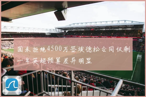 国米拒绝4500万签埃德松合同仅剩一年英超预算差异明显